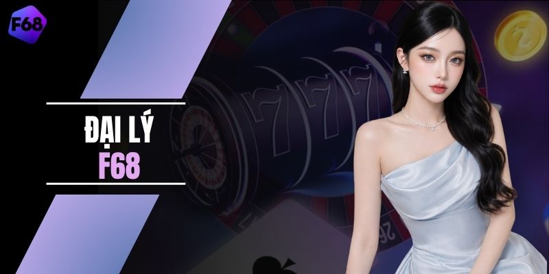 Đại Lý F68 Nhận Hoa Hồng 60% Thu Nhập 100 Triệu