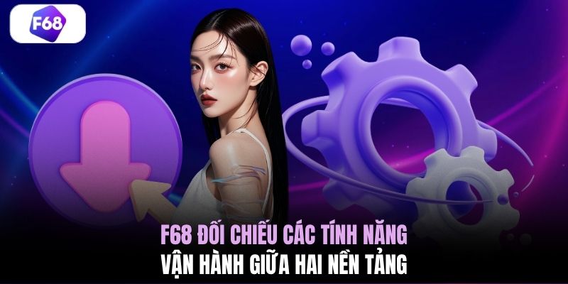 F68 đối chiếu các tính năng vận hành giữa hai nền tảng